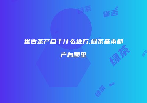 雀舌茶产自于什么地方,绿茶基本都产自哪里