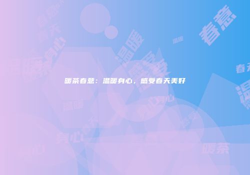 暖茶春意：温暖身心，感受春天美好