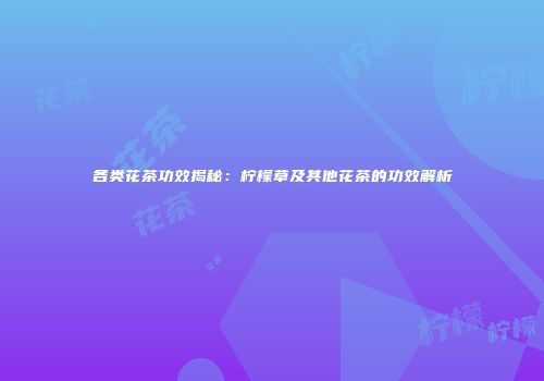 各类花茶功效揭秘：柠檬草及其他花茶的功效解析