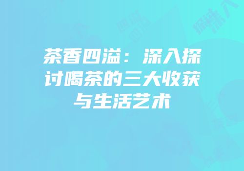 茶香四溢：深入探讨喝茶的三大收获与生活艺术