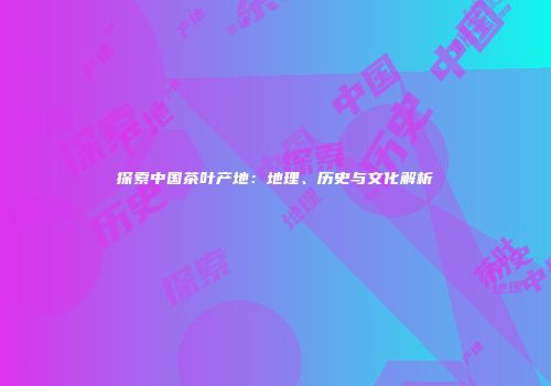 探索中国茶叶产地：地理、历史与文化解析