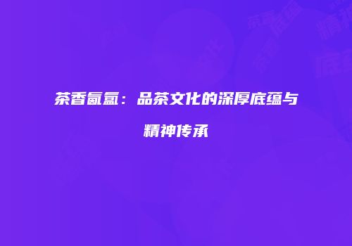 茶香氤氲：品茶文化的深厚底蕴与精神传承