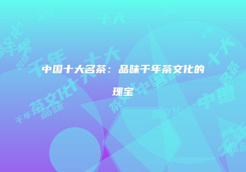 中国十大名茶：品味千年茶文化的瑰宝