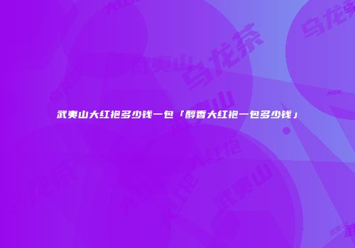 武夷山大红袍多少钱一包「醇香大红袍一包多少钱」