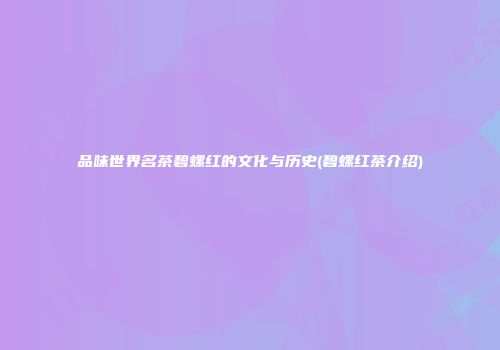 品味世界名茶碧螺红的文化与历史(碧螺红茶介绍)