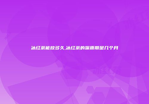 冰红茶能放多久,冰红茶的保质期是几个月