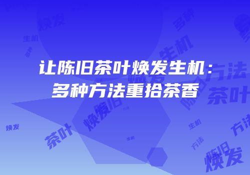 让陈旧茶叶焕发生机：多种方法重拾茶香