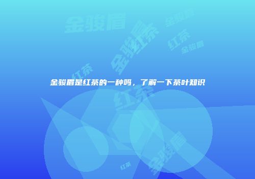 金骏眉是红茶的一种吗，了解一下茶叶知识