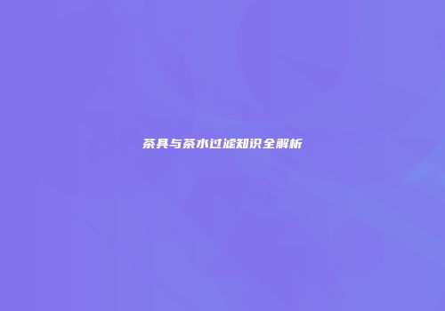 茶具与茶水过滤知识全解析