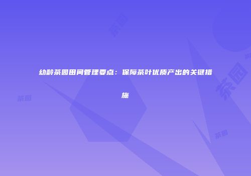 幼龄茶园田间管理要点：保障茶叶优质产出的关键措施