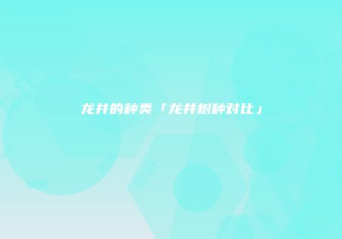 龙井的种类「龙井树种对比」