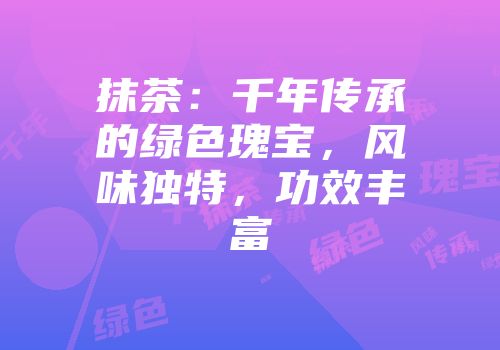 抹茶：千年传承的绿色瑰宝，风味独特，功效丰富