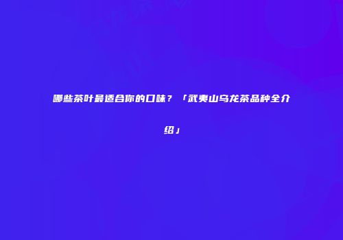 哪些茶叶最适合你的口味？「武夷山乌龙茶品种全介绍」