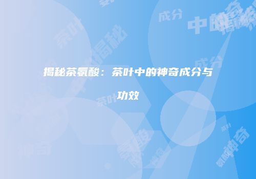 揭秘茶氨酸：茶叶中的神奇成分与功效