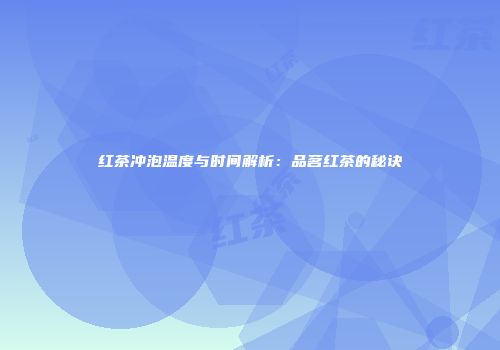 红茶冲泡温度与时间解析：品茗红茶的秘诀