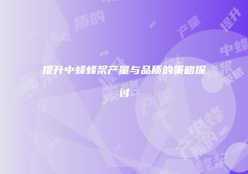 提升中蜂蜂浆产量与品质的策略探讨