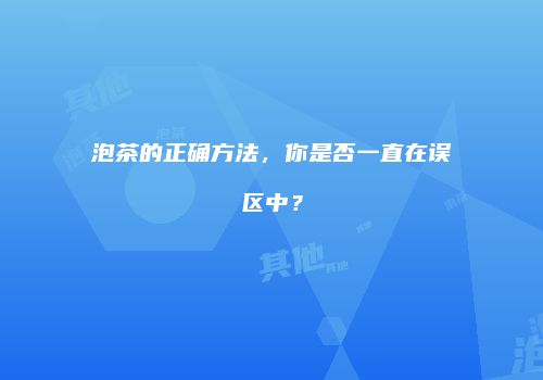 泡茶的正确方法，你是否一直在误区中？