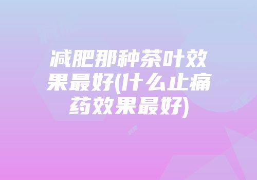 减肥那种茶叶效果最好(什么止痛药效果最好)