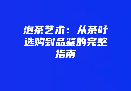 泡茶艺术：从茶叶选购到品鉴的完整指南