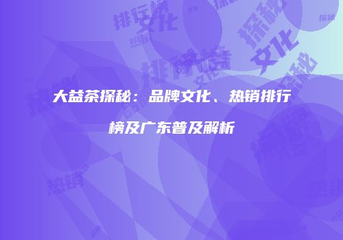 大益茶探秘：品牌文化、热销排行榜及广东普及解析