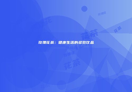 玫瑰花茶：健康生活的多效饮品