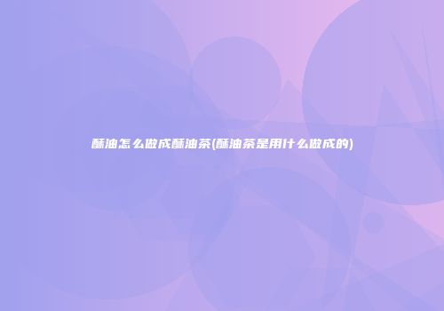 酥油怎么做成酥油茶(酥油茶是用什么做成的)