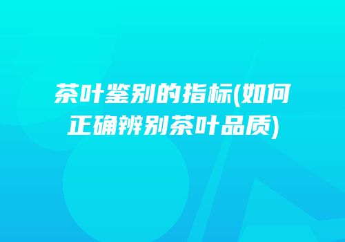 茶叶鉴别的指标(如何正确辨别茶叶品质)