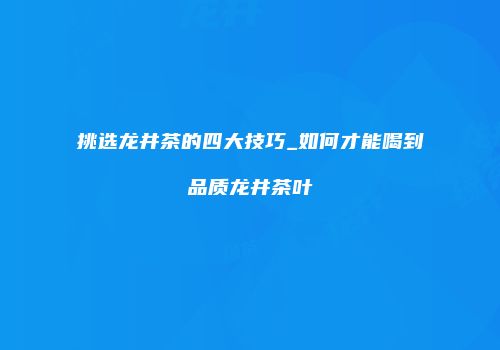 挑选龙井茶的四大技巧_如何才能喝到品质龙井茶叶