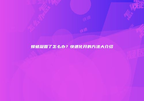蜂蜡凝固了怎么办？快速化开的方法大介绍
