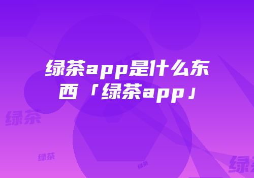 绿茶app是什么东西「绿茶app」