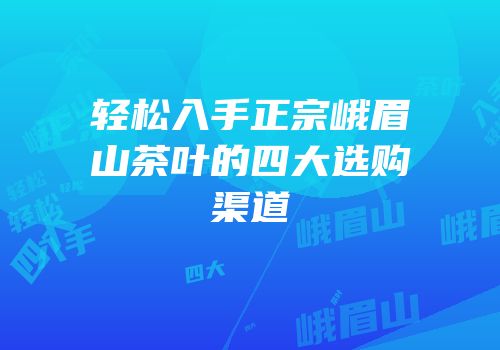 轻松入手正宗峨眉山茶叶的四大选购渠道
