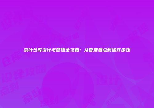 茶叶仓库设计与管理全攻略：从管理要点到操作步骤
