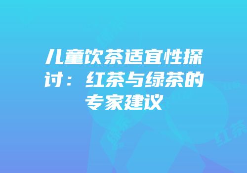 儿童饮茶适宜性探讨：红茶与绿茶的专家建议