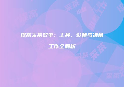 提高采茶效率：工具、设备与准备工作全解析