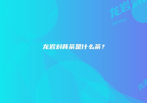 龙岩斜背茶是什么茶？