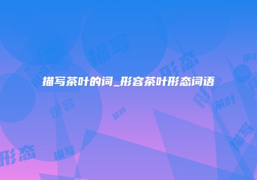 描写茶叶的词_形容茶叶形态词语