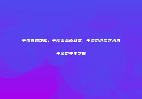 千茶选购攻略：千瓯雪品质鉴赏、千两茶泡饮艺术与千菌茶养生之谜