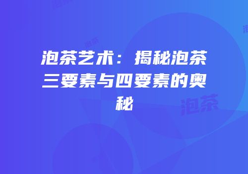 泡茶艺术：揭秘泡茶三要素与四要素的奥秘