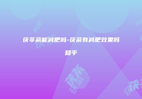 茯苓茶能减肥吗-茯茶有减肥效果吗知乎