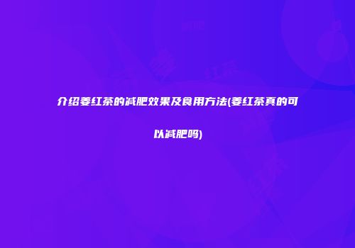 介绍姜红茶的减肥效果及食用方法(姜红茶真的可以减肥吗)