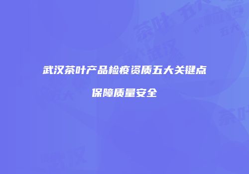 武汉茶叶产品检疫资质五大关键点保障质量安全