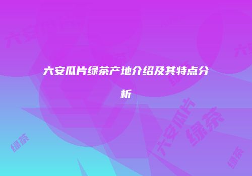 六安瓜片绿茶产地介绍及其特点分析