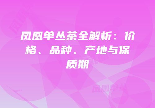 凤凰单丛茶全解析：价格、品种、产地与保质期