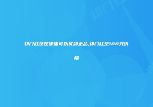 祁门红茶在哪里可以买到正品,祁门红茶100克价格