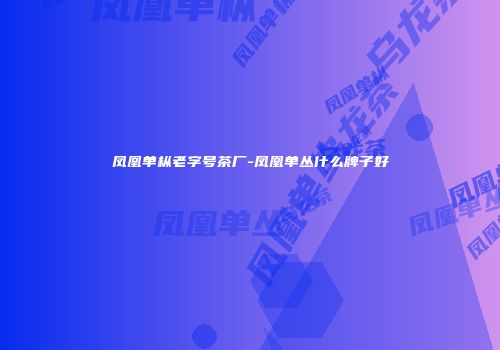 凤凰单枞老字号茶厂-凤凰单丛什么牌子好