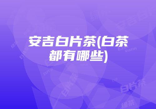 安吉白片茶(白茶都有哪些)