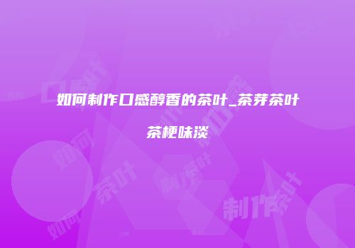 如何制作口感醇香的茶叶_茶芽茶叶茶梗味淡