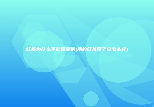 红茶为什么不能喝凉的(凉的红茶喝了会怎么样)