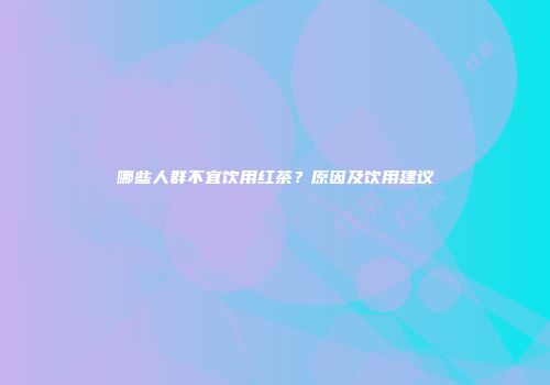 哪些人群不宜饮用红茶？原因及饮用建议