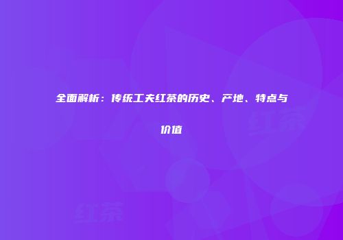 全面解析：传统工夫红茶的历史、产地、特点与价值